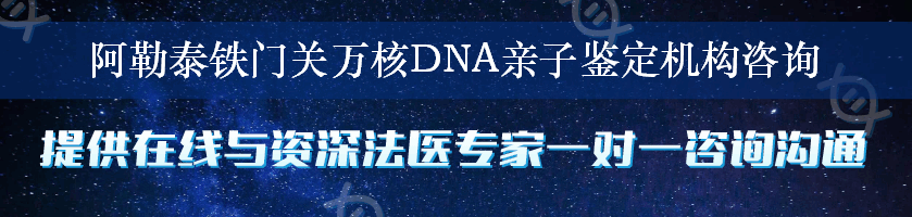 阿勒泰铁门关万核DNA亲子鉴定机构咨询